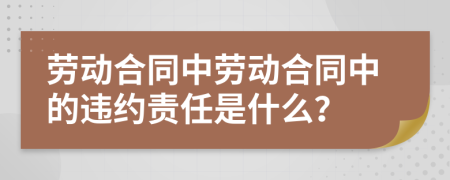 劳动合同中劳动合同中的违约责任是什么？