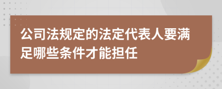 公司法规定的法定代表人要满足哪些条件才能担任