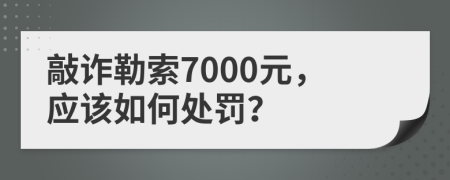 敲诈勒索7000元，应该如何处罚？