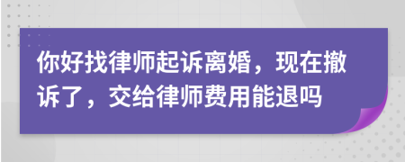 你好找律师起诉离婚，现在撤诉了，交给律师费用能退吗