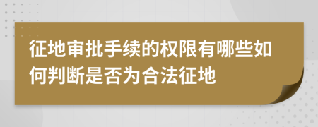 征地审批手续的权限有哪些如何判断是否为合法征地