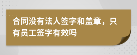 合同没有法人签字和盖章，只有员工签字有效吗