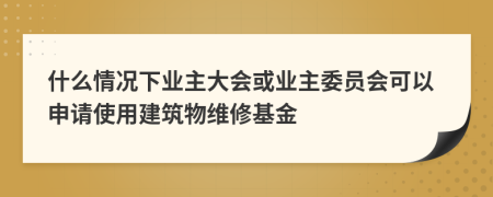 什么情况下业主大会或业主委员会可以申请使用建筑物维修基金