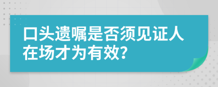 口头遗嘱是否须见证人在场才为有效？