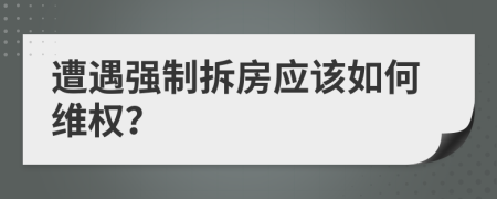 遭遇强制拆房应该如何维权？