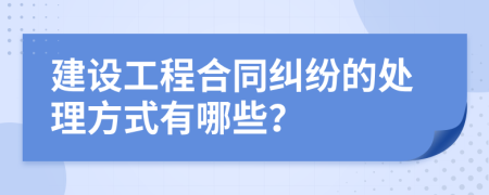 建设工程合同纠纷的处理方式有哪些？