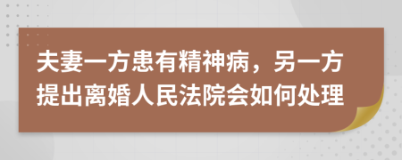 夫妻一方患有精神病，另一方提出离婚人民法院会如何处理