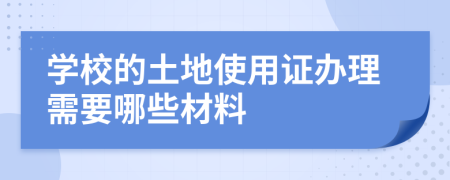 学校的土地使用证办理需要哪些材料