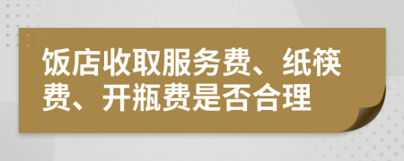 饭店收取服务费、纸筷费、开瓶费是否合理