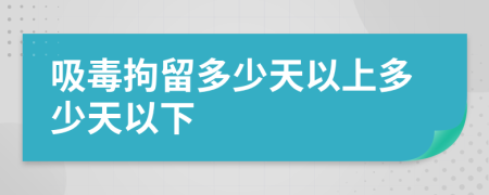 吸毒拘留多少天以上多少天以下