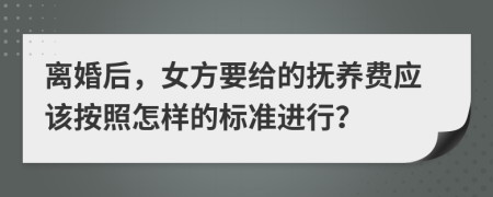 离婚后，女方要给的抚养费应该按照怎样的标准进行？