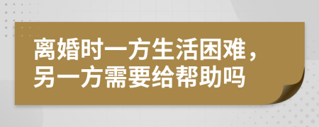 离婚时一方生活困难，另一方需要给帮助吗