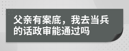 父亲有案底，我去当兵的话政审能通过吗