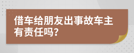 借车给朋友出事故车主有责任吗？