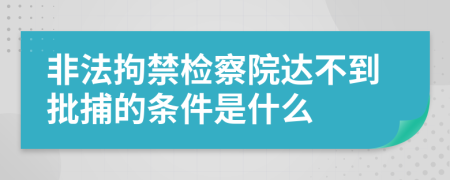 非法拘禁检察院达不到批捕的条件是什么