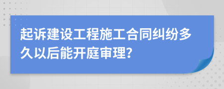 起诉建设工程施工合同纠纷多久以后能开庭审理？