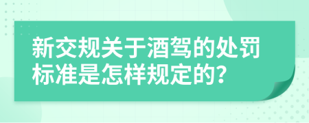 新交规关于酒驾的处罚标准是怎样规定的？