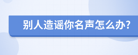 别人造谣你名声怎么办?