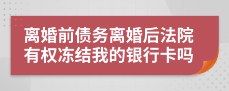 离婚前债务离婚后法院有权冻结我的银行卡吗