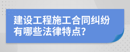 建设工程施工合同纠纷有哪些法律特点？