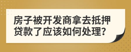 房子被开发商拿去抵押贷款了应该如何处理？