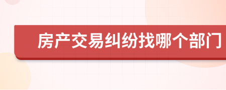 房产交易纠纷找哪个部门