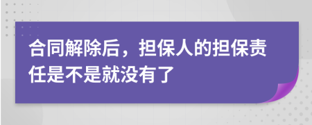 合同解除后，担保人的担保责任是不是就没有了