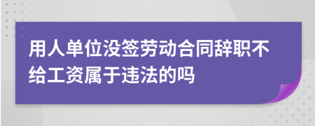 用人单位没签劳动合同辞职不给工资属于违法的吗