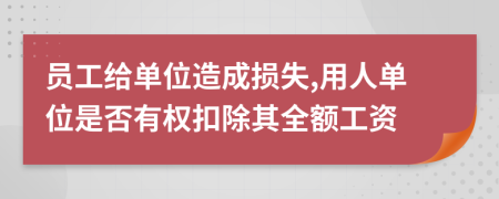 员工给单位造成损失,用人单位是否有权扣除其全额工资