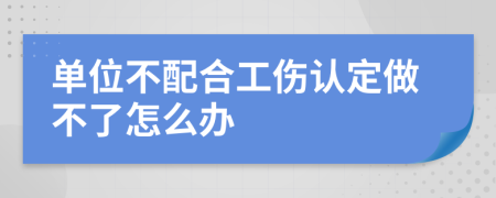 单位不配合工伤认定做不了怎么办