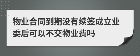 物业合同到期没有续签成立业委后可以不交物业费吗