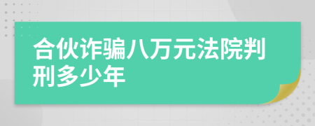 合伙诈骗八万元法院判刑多少年