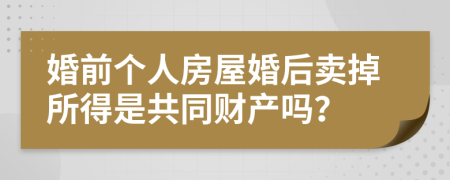 婚前个人房屋婚后卖掉所得是共同财产吗？