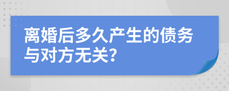 离婚后多久产生的债务与对方无关？