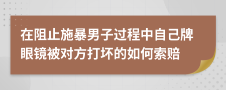 在阻止施暴男子过程中自己牌眼镜被对方打坏的如何索赔