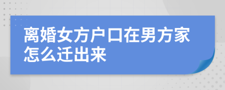 离婚女方户口在男方家怎么迁出来