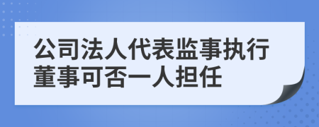 公司法人代表监事执行董事可否一人担任