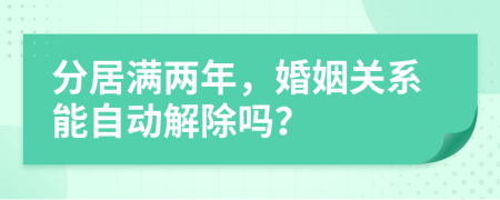 分居满两年，婚姻关系能自动解除吗？
