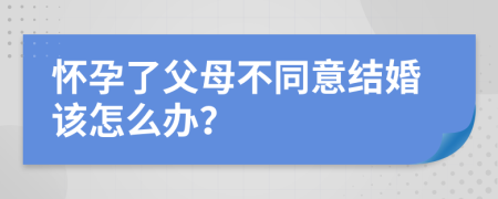 怀孕了父母不同意结婚该怎么办？