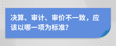 决算、审计、审价不一致，应该以哪一项为标准？