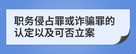 职务侵占罪或诈骗罪的认定以及可否立案