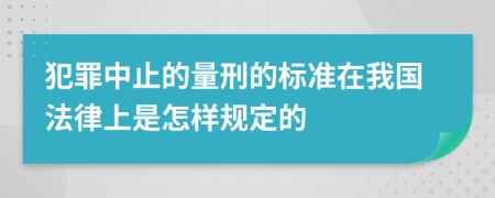 犯罪中止的量刑的标准在我国法律上是怎样规定的