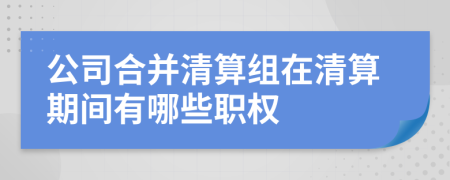 公司合并清算组在清算期间有哪些职权