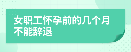 女职工怀孕前的几个月不能辞退