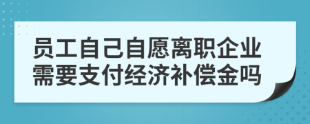 员工自己自愿离职企业需要支付经济补偿金吗
