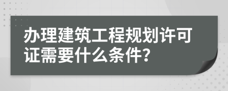 办理建筑工程规划许可证需要什么条件？