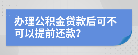 办理公积金贷款后可不可以提前还款？