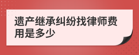 遗产继承纠纷找律师费用是多少