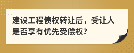 建设工程债权转让后，受让人是否享有优先受偿权？