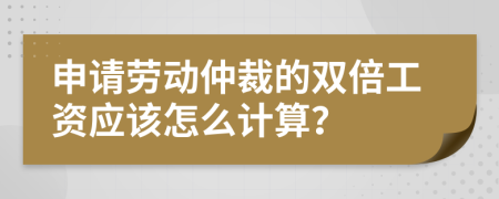 申请劳动仲裁的双倍工资应该怎么计算？